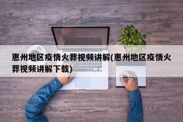 惠州地区疫情火葬视频讲解(惠州地区疫情火葬视频讲解下载)