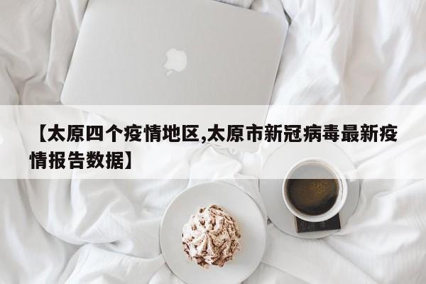 【太原四个疫情地区,太原市新冠病毒最新疫情报告数据】
