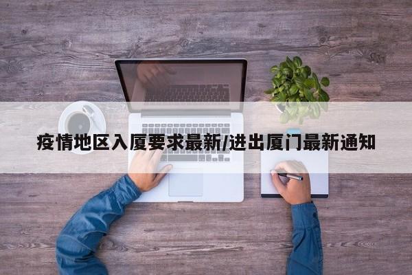 疫情地区入厦要求最新/进出厦门最新通知