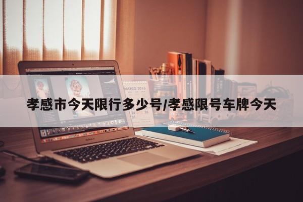 孝感市今天限行多少号/孝感限号车牌今天