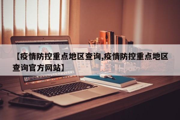【疫情防控重点地区查询,疫情防控重点地区查询官方网站】