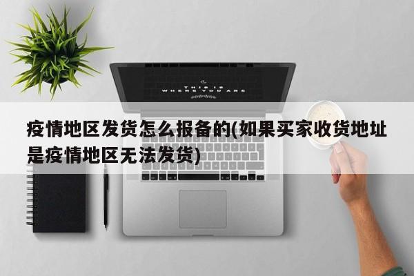 疫情地区发货怎么报备的(如果买家收货地址是疫情地区无法发货)