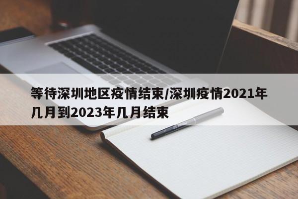 等待深圳地区疫情结束/深圳疫情2021年几月到2023年几月结束
