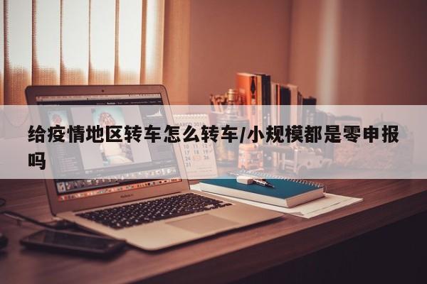 给疫情地区转车怎么转车/小规模都是零申报吗