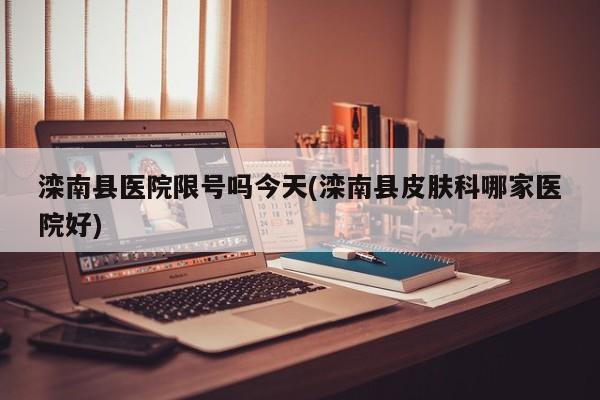 滦南县医院限号吗今天(滦南县皮肤科哪家医院好)