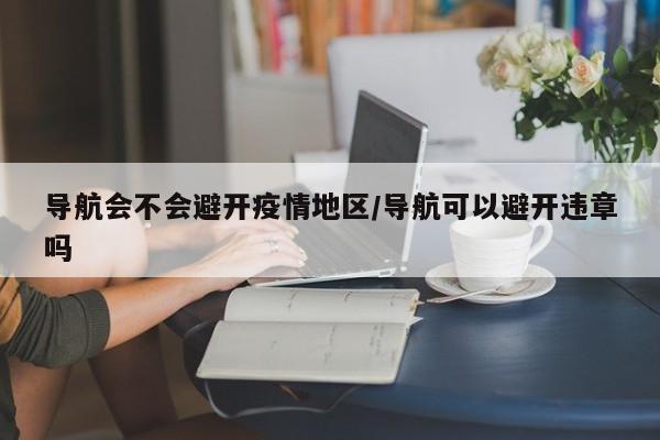 导航会不会避开疫情地区/导航可以避开违章吗
