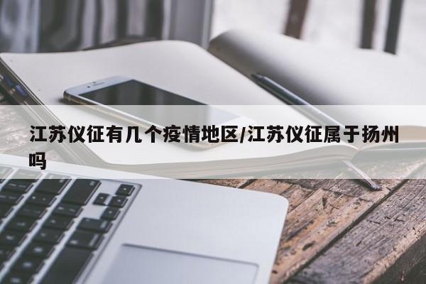 江苏仪征有几个疫情地区/江苏仪征属于扬州吗