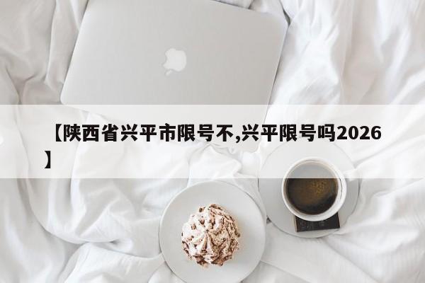 【陕西省兴平市限号不,兴平限号吗2026】
