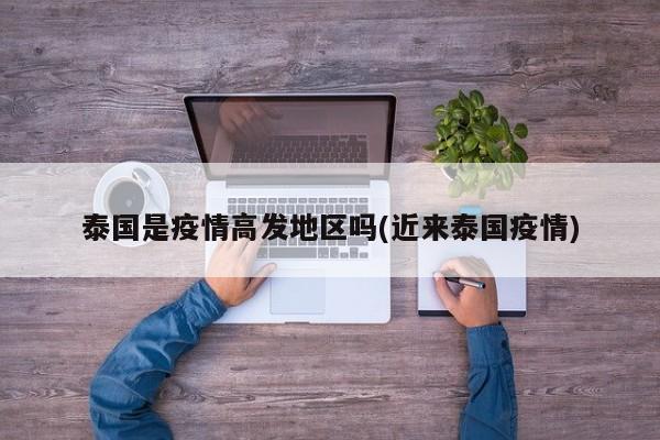 泰国是疫情高发地区吗(近来泰国疫情)