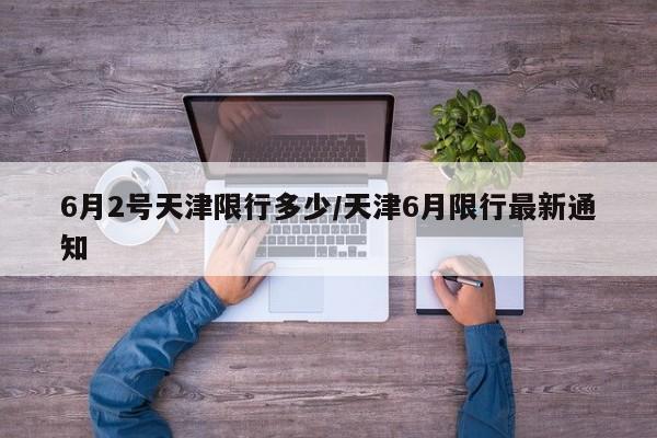 6月2号天津限行多少/天津6月限行最新通知
