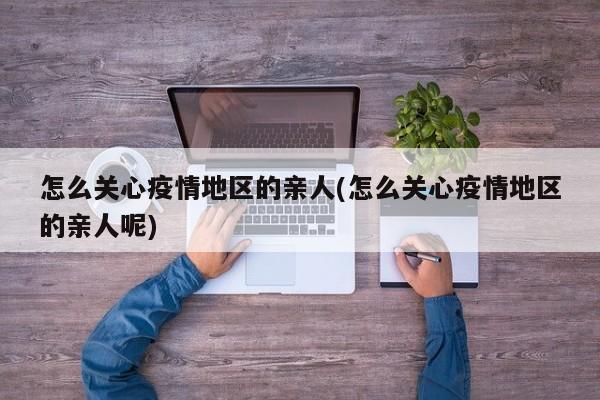 怎么关心疫情地区的亲人(怎么关心疫情地区的亲人呢)