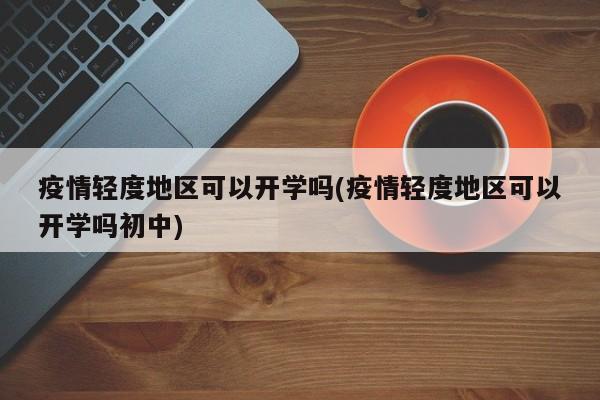 疫情轻度地区可以开学吗(疫情轻度地区可以开学吗初中)