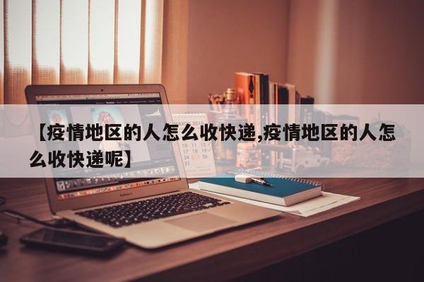 【疫情地区的人怎么收快递,疫情地区的人怎么收快递呢】