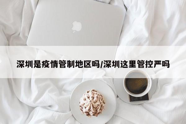 深圳是疫情管制地区吗/深圳这里管控严吗