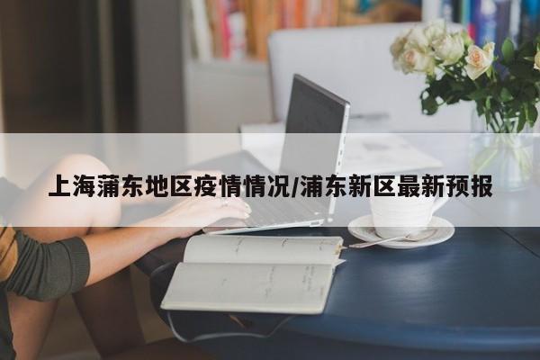 上海蒲东地区疫情情况/浦东新区最新预报