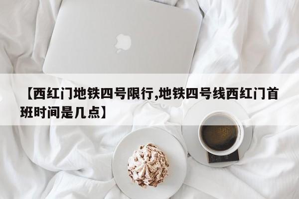 【西红门地铁四号限行,地铁四号线西红门首班时间是几点】