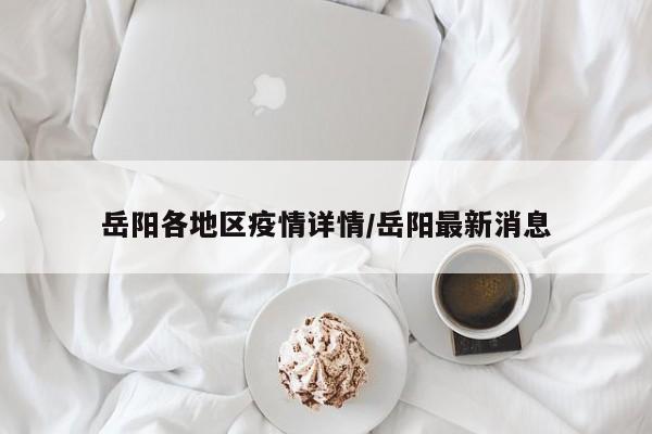 岳阳各地区疫情详情/岳阳最新消息