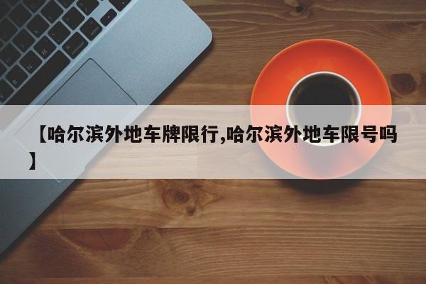 【哈尔滨外地车牌限行,哈尔滨外地车限号吗】