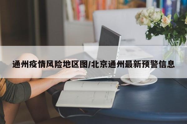 通州疫情风险地区图/北京通州最新预警信息