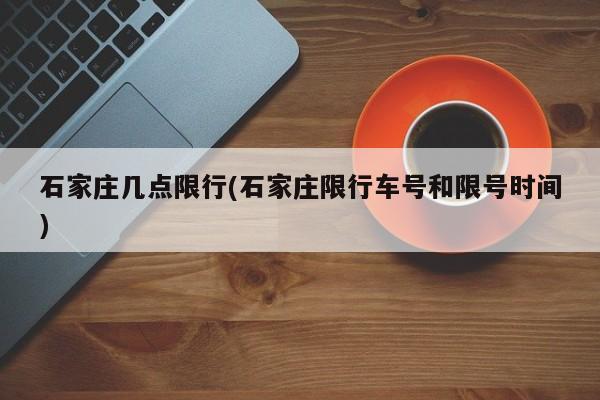 石家庄几点限行(石家庄限行车号和限号时间)