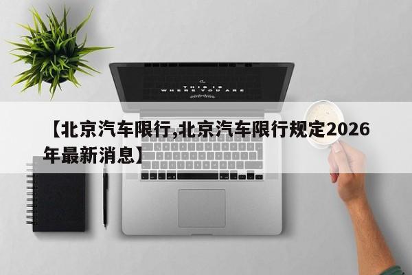 【北京汽车限行,北京汽车限行规定2026年最新消息】