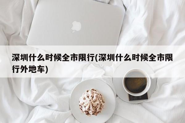 深圳什么时候全市限行(深圳什么时候全市限行外地车)