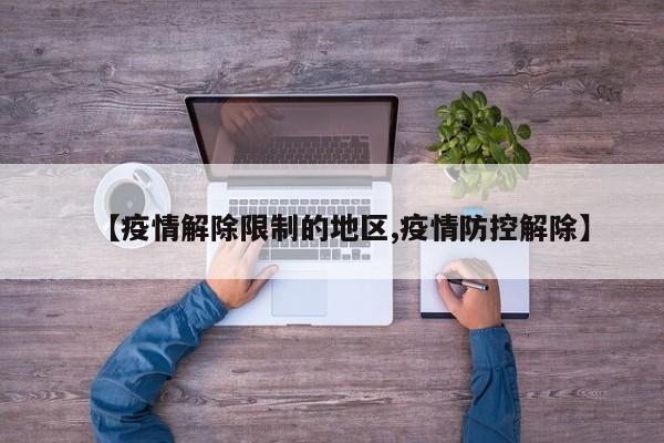 【疫情解除限制的地区,疫情防控解除】