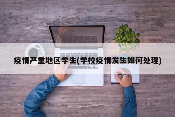 疫情严重地区学生(学校疫情发生如何处理)