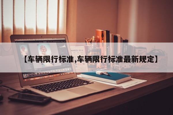 【车辆限行标准,车辆限行标准最新规定】