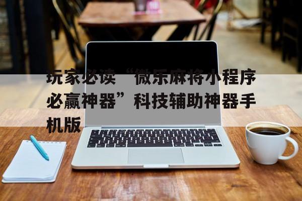 玩家必读“微乐麻将小程序必赢神器”科技辅助神器手机版